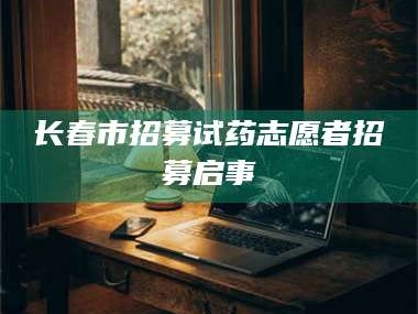 渑池长春市招募试药志愿者招募启事