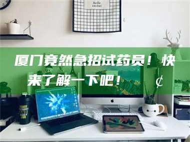 渑池厦门竟然急招试药员！快来了解一下吧！📢