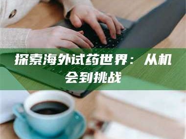 渑池探索海外试药世界：从机会到挑战