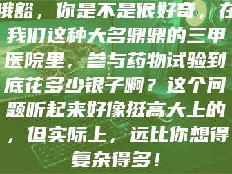 渑池哦豁，你是不是很好奇，在我们这种大名鼎鼎的三甲医院里，参与药物试验到底花多少银子啊？这个问题听起来好像挺高大上的，但实际上，远比你想得复杂得多！