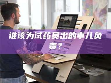 渑池谁该为试药员出的事儿负责？