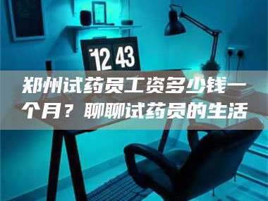 渑池郑州试药员工资多少钱一个月？聊聊试药员的生活