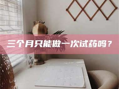 渑池三个月只能做一次试药吗？