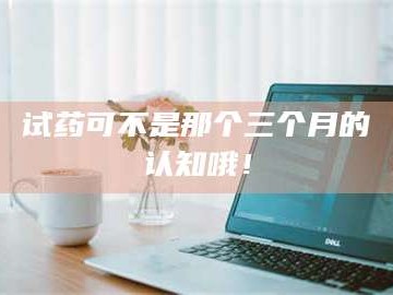 渑池试药可不是那个三个月的认知哦！