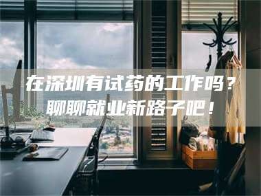 渑池在深圳有试药的工作吗？聊聊就业新路子吧！