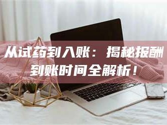 渑池从试药到入账：揭秘报酬到账时间全解析！