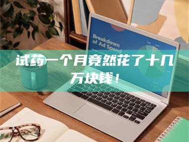 渑池试药一个月竟然花了十几万块钱！