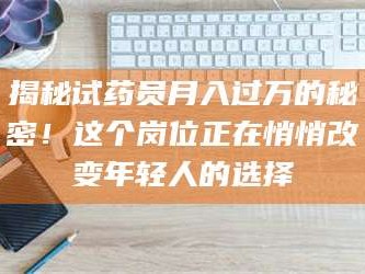 渑池揭秘试药员月入过万的秘密！这个岗位正在悄悄改变年轻人的选择
