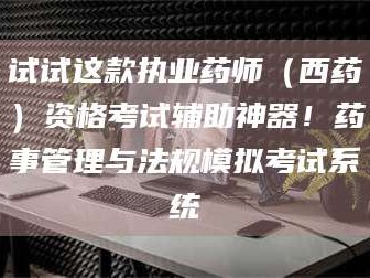 渑池试试这款执业药师（西药）资格考试辅助神器！药事管理与法规模拟考试系统