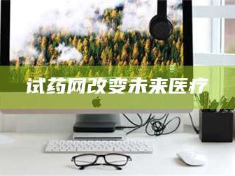 渑池试药网改变未来医疗