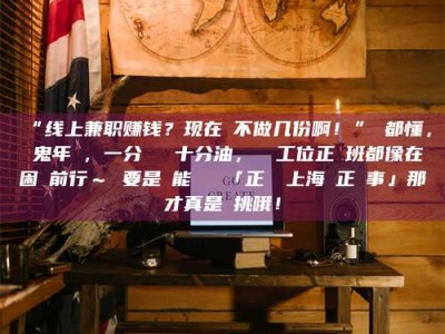 渑池“线上兼职赚钱？现在誰不做几份啊！”誰都懂，這鬼年頭，一分錢難頂十分油，討個工位正經班都像在困難前行～ 要是還能學會點「正經線上海賺正經事」那才真是會挑哦！