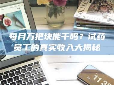 渑池每月万把块能干吗？试药员工的真实收入大揭秘