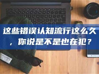 渑池这些错误认知流行这么久，你说是不是也在犯？