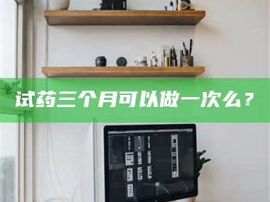 渑池试药三个月可以做一次么？
