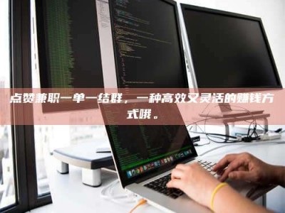 渑池点赞兼职一单一结群，一种高效又灵活的赚钱方式哦。