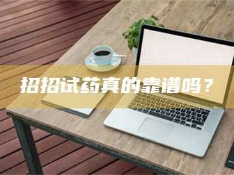 渑池招招试药真的靠谱吗？