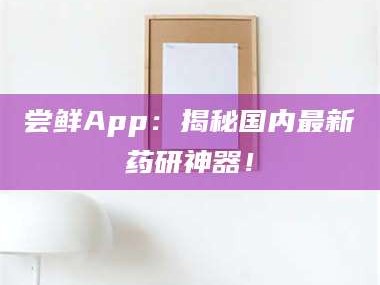 渑池尝鲜App：揭秘国内最新药研神器！