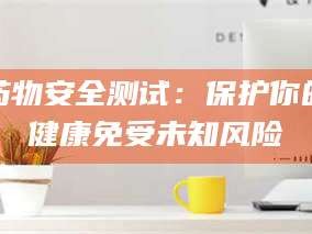 渑池药物安全测试：保护你的健康免受未知风险