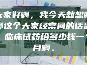 渑池大家好啊，我今天就想聊聊这个大家经常问的话题：临床试药给多少钱一个月啊。
