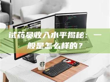 渑池试药员收入水平揭秘：一般是怎么样的？