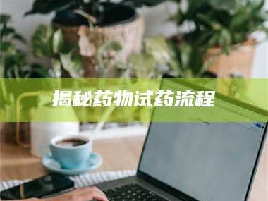 渑池揭秘药物试药流程
