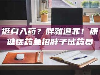 渑池挺身入药？胖就遭罪！康健医药急招胖子试药员