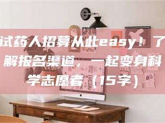 渑池试药人招募从此easy！了解报名渠道，一起变身科学志愿者（15字）