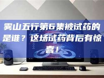 渑池雾山五行第6集被试药的是谁？这场试药背后有惊喜！