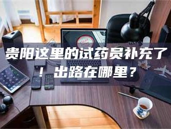 渑池贵阳这里的试药员补充了！出路在哪里？