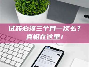 渑池试药必须三个月一次么？真相在这里！