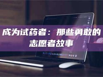 渑池成为试药者：那些勇敢的志愿者故事