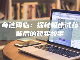 渑池奇迹降临：探秘极康试药背后的现实故事