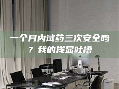 渑池一个月内试药三次安全吗？我的浅显吐槽