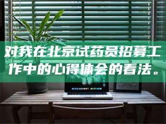 渑池对我在北京试药员招募工作中的心得体会的看法。