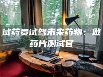 渑池试药员试驾未来药物：做药片测试官