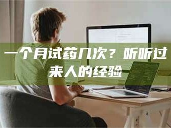 渑池一个月试药几次？听听过来人的经验