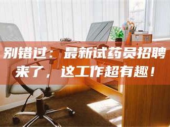 渑池别错过：最新试药员招聘来了，这工作超有趣！