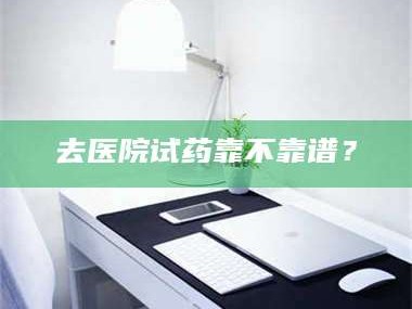 渑池去医院试药靠不靠谱？