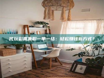 渑池代玩***兼职一单一结：轻松赚钱新方式？
