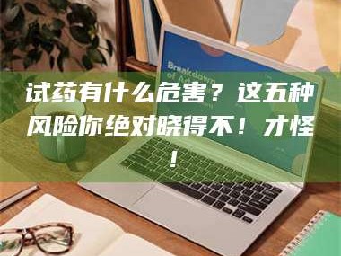 渑池试药有什么危害？这五种风险你绝对晓得不！才怪！