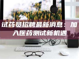 渑池试药员招聘最新消息：加入医药测试新机遇