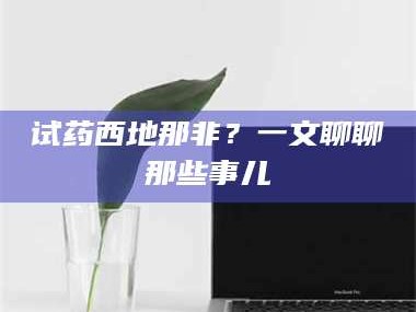 渑池试药西地那非？一文聊聊那些事儿