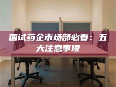 渑池面试药企市场部必看：五大注意事项