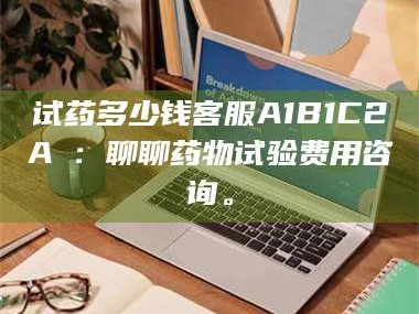 渑池试药多少钱客服A1B1C2A溦：聊聊药物试验费用咨询。
