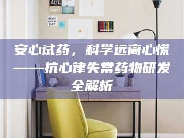 渑池安心试药，科学远离心慌——抗心律失常药物研发全解析