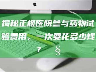 渑池揭秘正规医院参与药物试验费用，一次要花多少钱？🧒