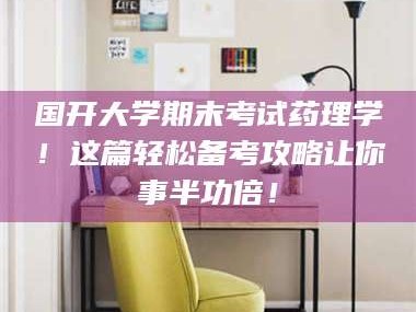 渑池国开大学期末考试药理学！这篇轻松备考攻略让你事半功倍！