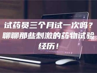 渑池试药员三个月试一次吗？聊聊那些刺激的药物试验经历！
