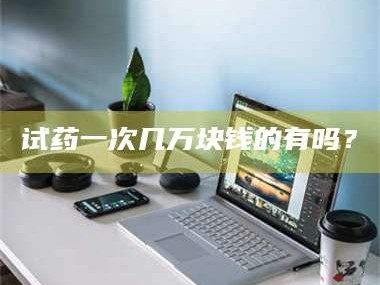 渑池试药一次几万块钱的有吗？