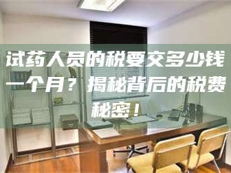 渑池试药人员的税要交多少钱一个月？揭秘背后的税费秘密！